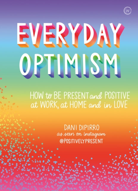 Everyday Optimism: How to be Present and Positive at Work, at Home and in Love