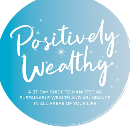 Positively Wealthy: A 33-day guide to manifesting sustainable wealth and abundance in all areas of your life