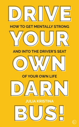 Drive Your Own Darn Bus!: How to Get Mentally Strong and into the Driver's Seat of Your Life