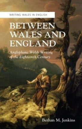 Between Wales and England: Anglophone Welsh Writing of the Eighteenth Century