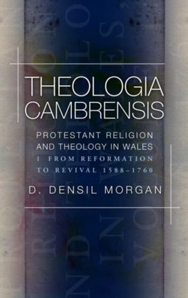 Theologia Cambrensis: Protestant Religion and Theology in Wales, Volume 1: From Reformation to Revival 1588-1760