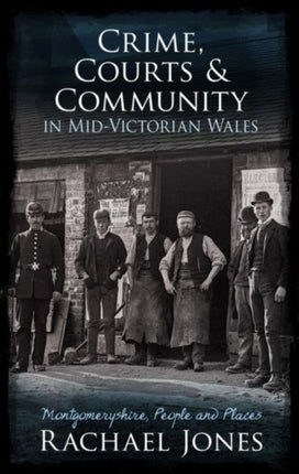 Crime, Courts and Community in Mid-Victorian Wales: Montgomeryshire, People and Places