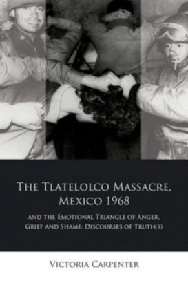 The Tlatelolco Massacre, Mexico 1968, and the Emotional Triangle of Anger, Grief and Shame: Discourses of Truth(s)