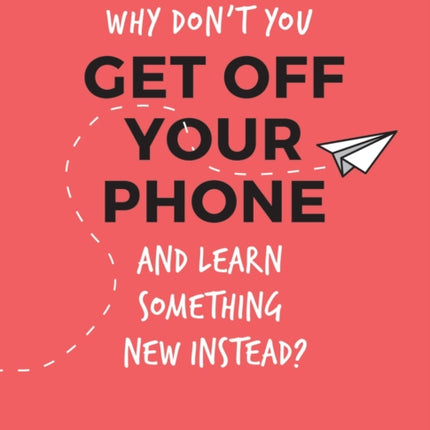 Why Don't You Get Off Your Phone and Learn Something New Instead?: Fun, Quirky and Interesting Alternatives to Browsing Your Phone