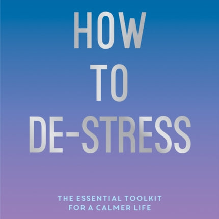 How to De-Stress: The Essential Toolkit for a Calmer Life