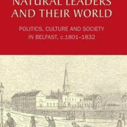 The ‘Natural Leaders’ and their World: Politics, Culture and Society in Belfast, c. 1801–1832