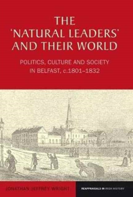 The ‘Natural Leaders’ and their World: Politics, Culture and Society in Belfast, c. 1801–1832