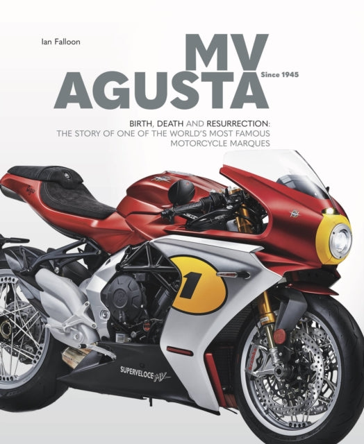 MV AGUSTA Since 1945: BIRTH, DEATH AND RESURRECTION: THE STORY OF ONE OF THE WORLD'S MOST FAMOUS MOTORCYCLE MARQUES