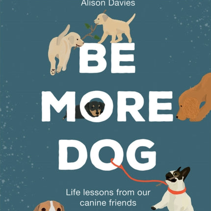 Be More Dog: Life Lessons from Our Canine Friends