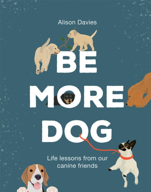 Be More Dog: Life Lessons from Our Canine Friends