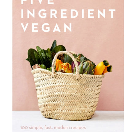 Five Ingredient Vegan: 100 Simple, Fast, Modern Recipes