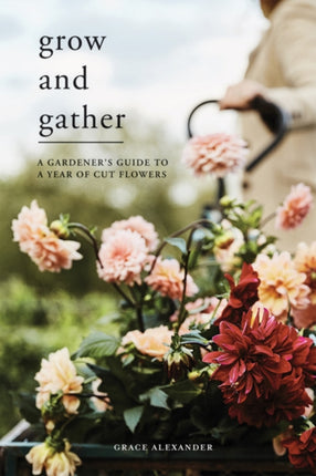 Grow and Gather: A Gardener’s Guide to a Year of Cut Flowers