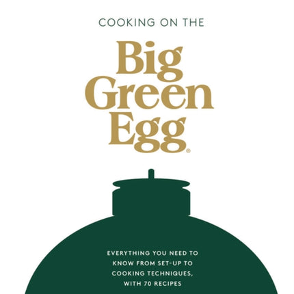 Cooking on the Big Green Egg: Everything You Need to Know From Set-up to Cooking Techniques, with 70 Recipes