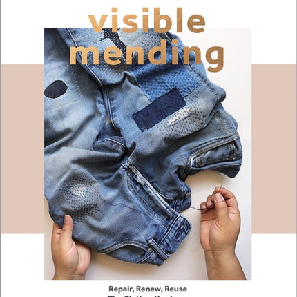 Visible Mending: Repair, Renew, Reuse The Clothes You Love