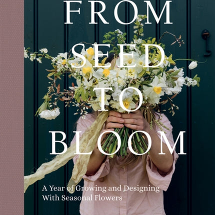 From Seed to Bloom: A Year of Growing and Designing With Seasonal Flowers