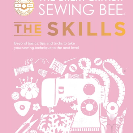 The Great British Sewing Bee: The Skills: Beyond Basics: Advanced Tips and Tricks to Take Your Sewing Technique to the Next Level