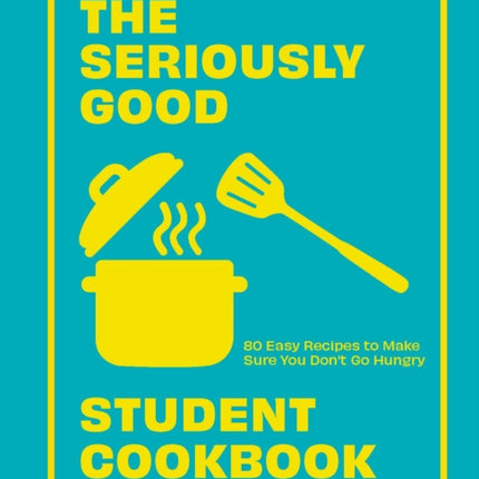 The Seriously Good Student Cookbook: 80 Easy Recipes to Make Sure You Don't Go Hungry