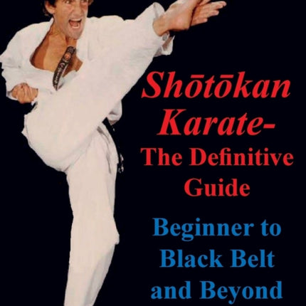 Shotokan Karate - The Definitive Guide: Beginning to Black Belt and Beyond