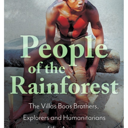 People of the Rainforest: The Villas Boas Brothers, Explorers and Humanitarians of the Amazon