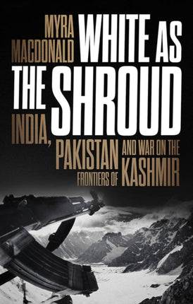 White as the Shroud: India, Pakistan and War on the Frontiers of Kashmir