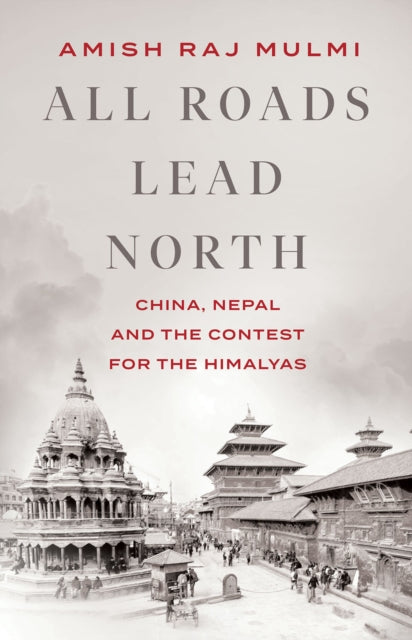 All Roads Lead North: China, Nepal and the Contest for the Himalayas