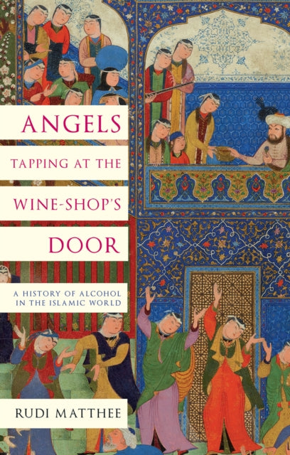 Angels Tapping at the Wine-­Shop’s Door: A History of Alcohol in the Islamic World