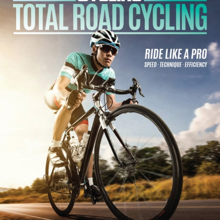 Total Road Cycling: Everything you need to know to improve your road cycling skills, confidence and fitness