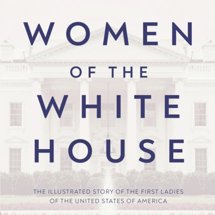 Women of the White House: The Illustrated Story of the First Ladies of the United States of America