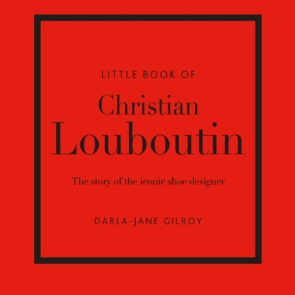 Little Book of Christian Louboutin: The Story of the Iconic Shoe Designer