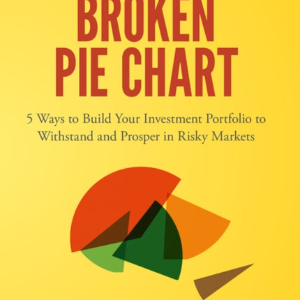 Broken Pie Chart: 5 Ways to Build Your Investment Portfolio to Withstand and Prosper in Risky Markets