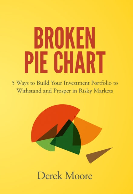 Broken Pie Chart: 5 Ways to Build Your Investment Portfolio to Withstand and Prosper in Risky Markets