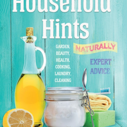 Household Hints, Naturally: Garden, Beauty, Health, Cooking, Laundry, Cleaning