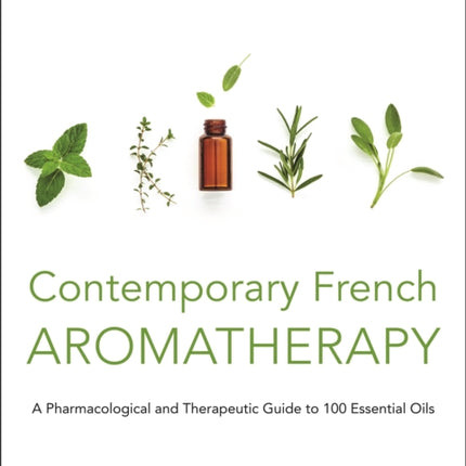 Contemporary French Aromatherapy: A Pharmacological and Therapeutic Guide to 100 Essential Oils