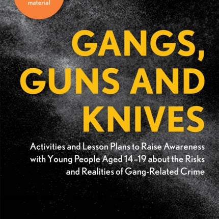 Gangs, Guns and Knives: Activities and Lesson Plans to Raise Awareness with Young People Aged 14-19 about the Risks and Realities of Gang-Related Crime