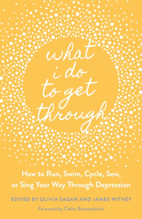 What I Do to Get Through: How to Run, Swim, Cycle, Sew, or Sing Your Way Through Depression