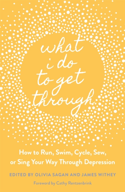 What I Do to Get Through: How to Run, Swim, Cycle, Sew, or Sing Your Way Through Depression