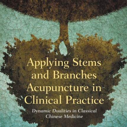 Applying Stems and Branches Acupuncture in Clinical Practice: Dynamic Dualities in Classical Chinese Medicine