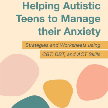 Helping Autistic Teens to Manage their Anxiety: Strategies and Worksheets using CBT, DBT, and ACT Skills