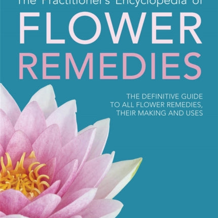 The Practitioner's Encyclopedia of Flower Remedies: The Definitive Guide to All Flower Essences, their Making and Uses