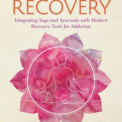 Yoga of Recovery: Integrating Yoga and Ayurveda with Modern Recovery Tools for Addiction