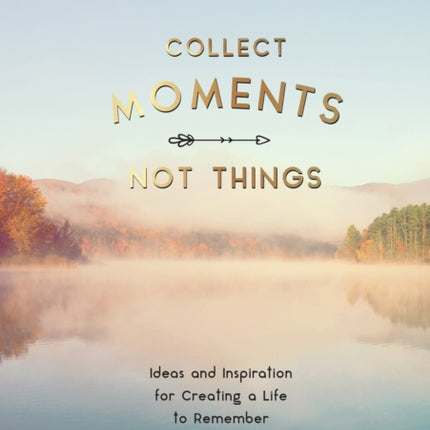 Collect Moments, Not Things: Ideas and Inspiration for Creating a Life to Remember, With Pages to Record Your Experiences