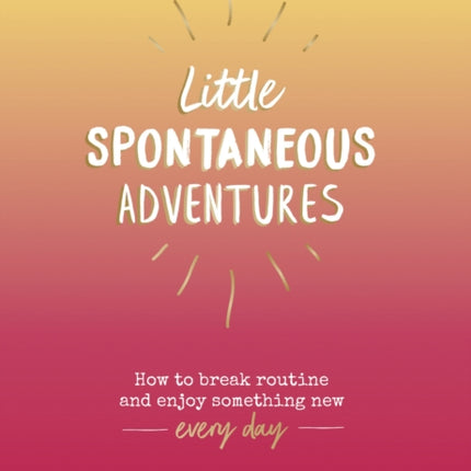 Little Spontaneous Adventures: How to Break Routine and Enjoy Something New Every Day