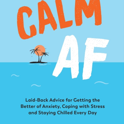 Calm AF: Laid-Back Advice for Getting the Better of Anxiety, Coping with Stress and Staying Chilled Every Day