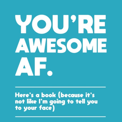 You're Awesome AF: Here's a Book (Because It's Not Like I'm Going To Tell You to Your Face)