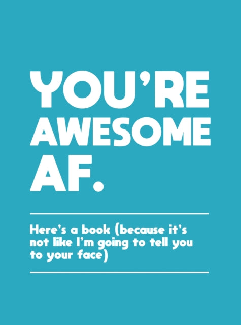 You're Awesome AF: Here's a Book (Because It's Not Like I'm Going To Tell You to Your Face)