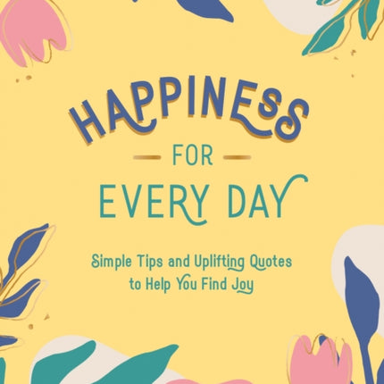 Happiness for Every Day: Simple Tips and Uplifting Quotes to Help You Find Joy