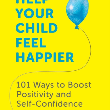 Help Your Child Feel Happier: 101 Ways to Boost Positivity and Self-Confidence