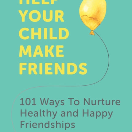 Help Your Child Make Friends: 101 Ways to Nurture Healthy and Happy Friendships