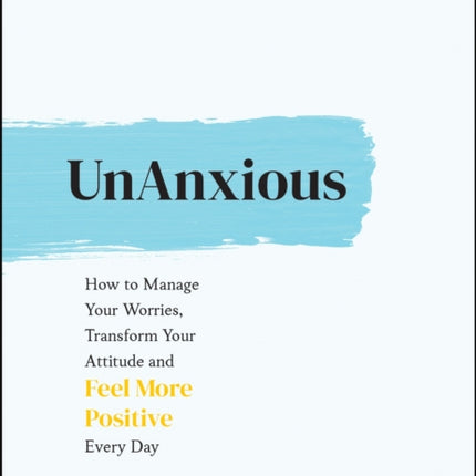 UnAnxious: How to Manage Your Worries, Transform Your Attitude and Feel More Positive Every Day