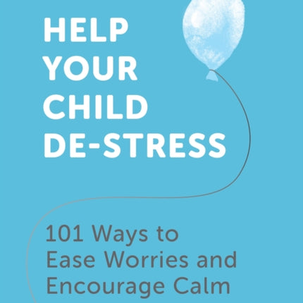 Help Your Child De-Stress: 101 Ways to Ease Worries and Encourage Calm